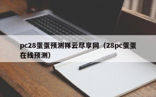 pc28蛋蛋预测祥云尽享网（28pc蛋蛋在线预测）
