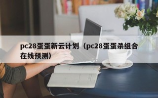 pc28蛋蛋新云计划（pc28蛋蛋杀组合在线预测）