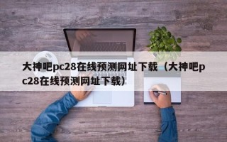 大神吧pc28在线预测网址下载（大神吧pc28在线预测网址下载）