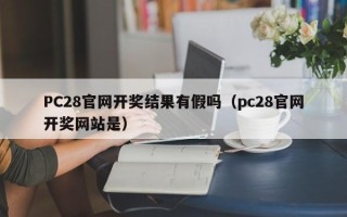 PC28官网开奖结果有假吗（pc28官网开奖网站是）