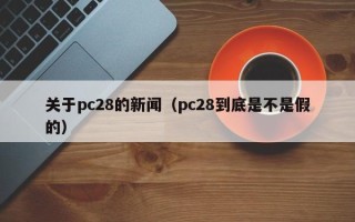 关于pc28的新闻（pc28到底是不是假的）