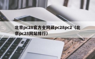 北京pc28官方全网葳pc28pc2（北京pc28网站排行）