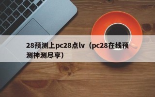 28预测上pc28点lv（pc28在线预测神测尽享）