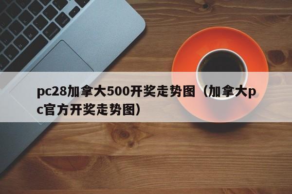 pc28加拿大500开奖走势图（加拿大pc官方开奖走势图）-第1张图片-pc28