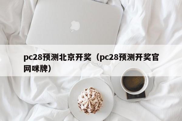 pc28预测北京开奖（pc28预测开奖官网咪牌）-第1张图片-pc28