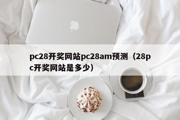 pc28开奖网站pc28am预测（28pc开奖网站是多少）-第1张图片-pc28
