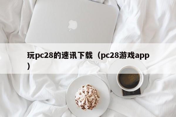 玩pc28的速讯下载（pc28游戏app）-第1张图片-pc28