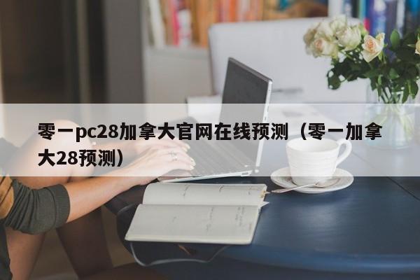零一pc28加拿大官网在线预测（零一加拿大28预测）-第1张图片-pc28