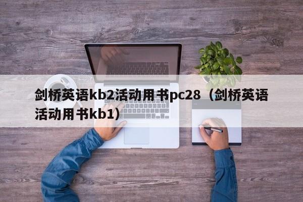 剑桥英语kb2活动用书pc28（剑桥英语活动用书kb1）-第1张图片-pc28
