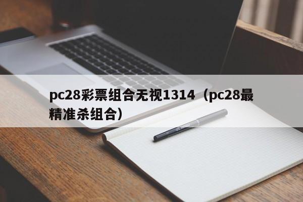 pc28彩票组合无视1314（pc28最精准杀组合）-第1张图片-pc28