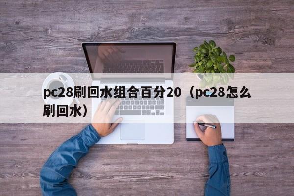 pc28刷回水组合百分20（pc28怎么刷回水）-第1张图片-pc28