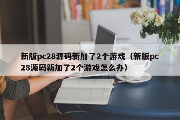 新版pc28源码新加了2个游戏（新版pc28源码新加了2个游戏怎么办）-第1张图片-pc28