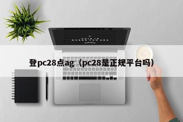 登pc28点ag（pc28是正规平台吗）-第1张图片-pc28