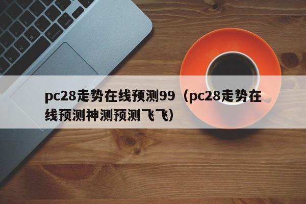 pc28走势在线预测99（pc28走势在线预测神测预测飞飞）-第1张图片-pc28