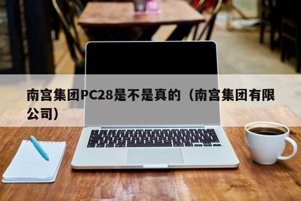 南宫集团PC28是不是真的（南宫集团有限公司）-第1张图片-pc28