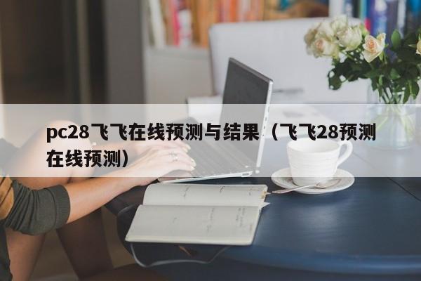 pc28飞飞在线预测与结果（飞飞28预测在线预测）-第1张图片-pc28