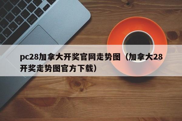 pc28加拿大开奖官网走势图（加拿大28开奖走势图官方下载）-第1张图片-pc28