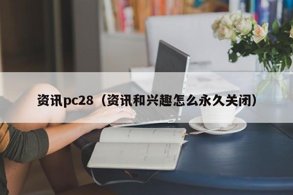 资讯pc28（资讯和兴趣怎么永久关闭）-第1张图片-pc28