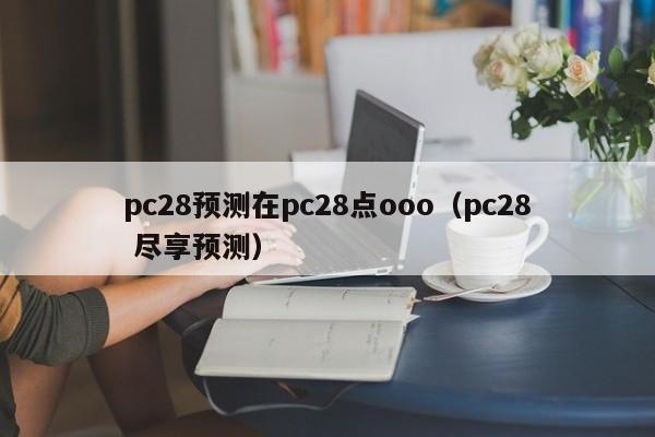 pc28预测在pc28点ooo（pc28 尽享预测）-第1张图片-pc28