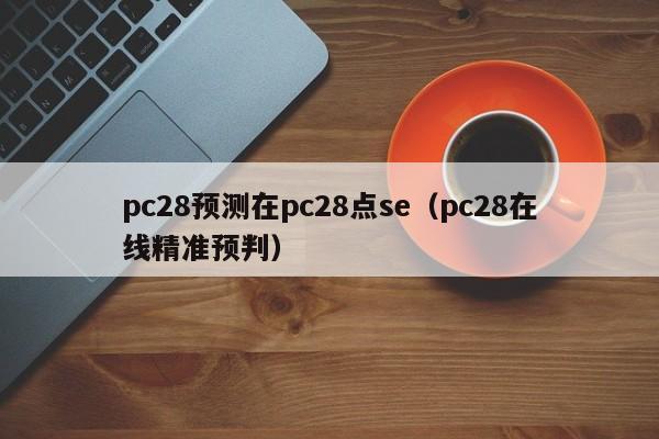 pc28预测在pc28点se（pc28在线精准预判）-第1张图片-pc28
