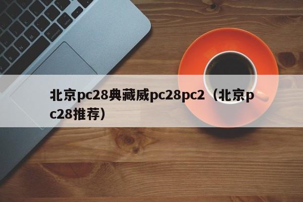 北京pc28典藏威pc28pc2（北京pc28推荐）-第1张图片-pc28