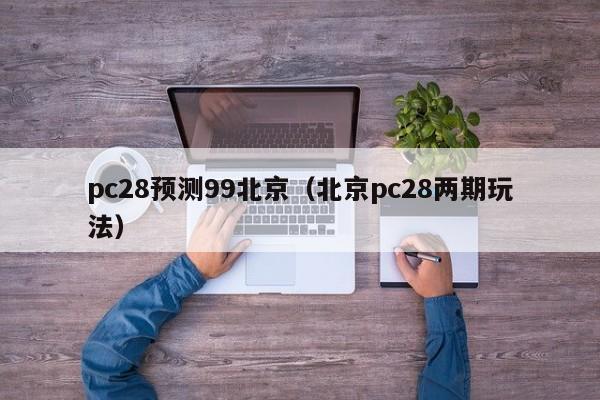 pc28预测99北京（北京pc28两期玩法）-第1张图片-pc28