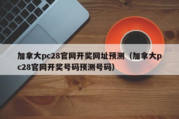 加拿大pc28官网开奖网址预测（加拿大pc28官网开奖号码预测号码）-第1张图片-pc28