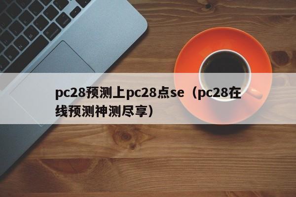 pc28预测上pc28点se（pc28在线预测神测尽享）-第1张图片-pc28