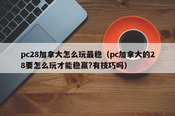 pc28加拿大怎么玩最稳（pc加拿大的28要怎么玩才能稳赢?有技巧吗）-第1张图片-pc28