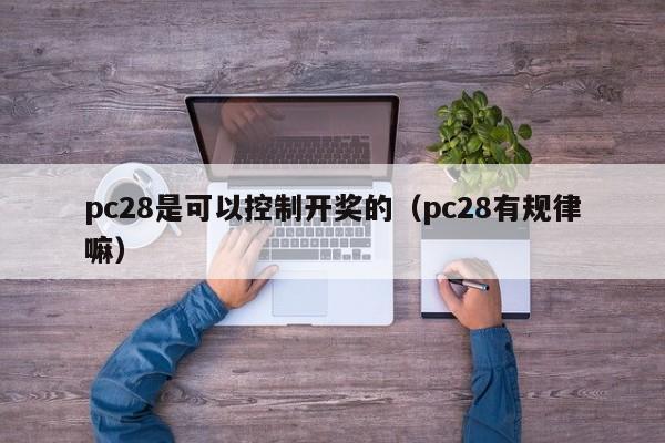 pc28是可以控制开奖的（pc28有规律嘛）-第1张图片-pc28