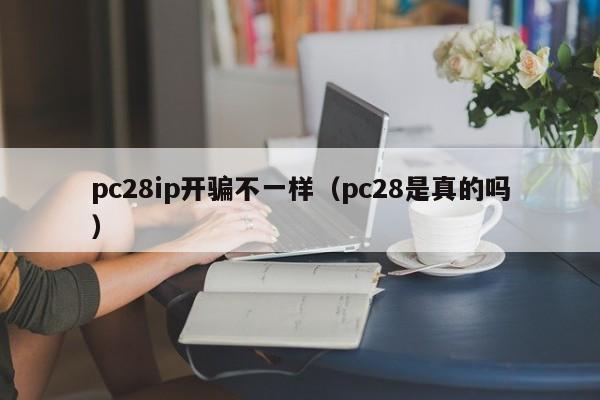 pc28ip开骗不一样（pc28是真的吗）-第1张图片-pc28