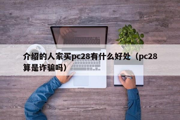 介绍的人家买pc28有什么好处（pc28算是诈骗吗）-第1张图片-pc28