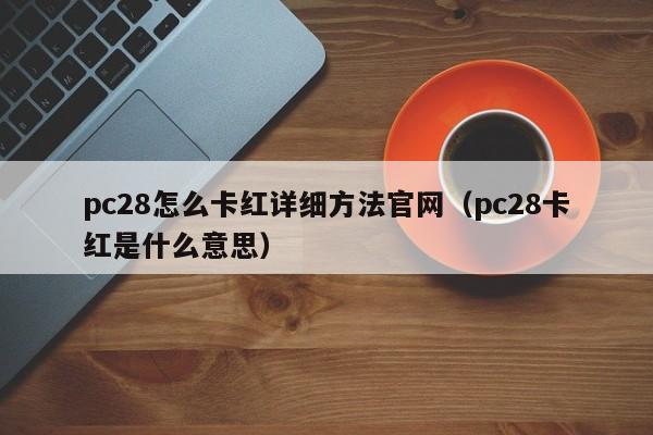 pc28怎么卡红详细方法官网（pc28卡红是什么意思）-第1张图片-pc28