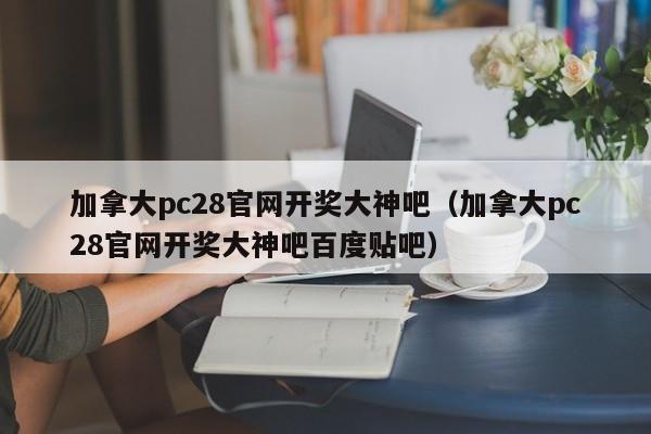 加拿大pc28官网开奖大神吧（加拿大pc28官网开奖大神吧百度贴吧）-第1张图片-pc28