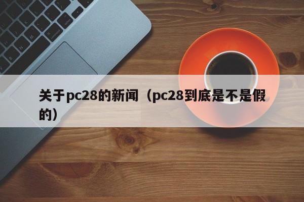 关于pc28的新闻（pc28到底是不是假的）-第1张图片-pc28