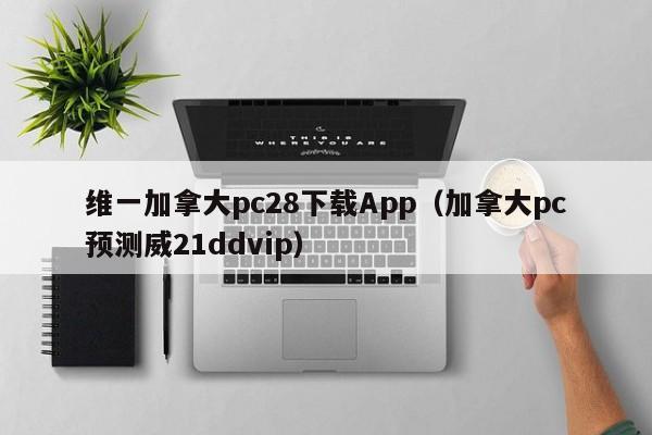 维一加拿大pc28下载App（加拿大pc预测威21ddvip）-第1张图片-pc28