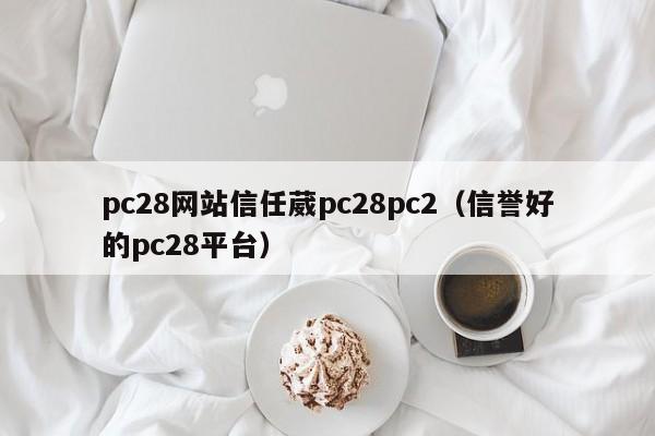 pc28网站信任葳pc28pc2（信誉好的pc28平台）-第1张图片-pc28