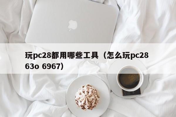 玩pc28都用哪些工具（怎么玩pc28 63o 6967）-第1张图片-pc28