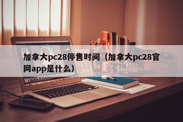 加拿大pc28停售时间（加拿大pc28官网app是什么）-第1张图片-pc28