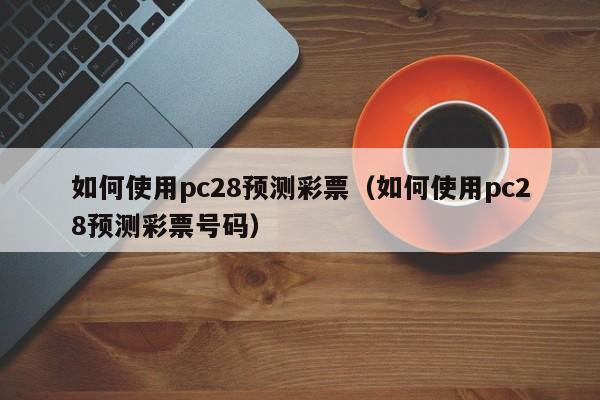 如何使用pc28预测彩票（如何使用pc28预测彩票号码）-第1张图片-pc28