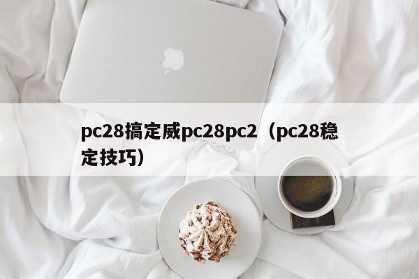 pc28搞定威pc28pc2（pc28稳定技巧）-第1张图片-pc28
