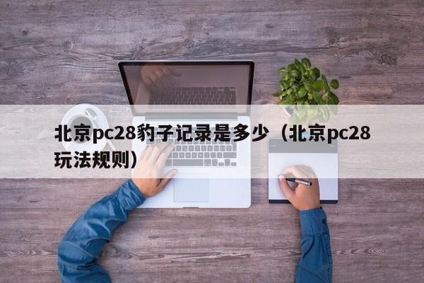 北京pc28豹子记录是多少（北京pc28玩法规则）-第1张图片-pc28