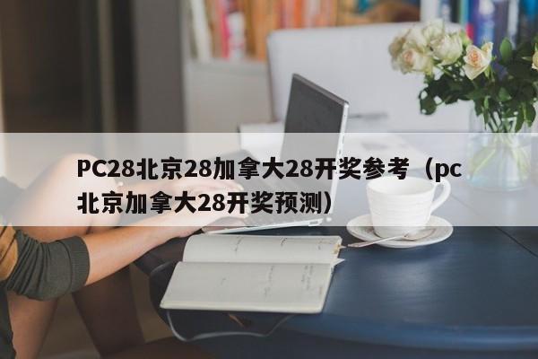 PC28北京28加拿大28开奖参考（pc北京加拿大28开奖预测）-第1张图片-pc28